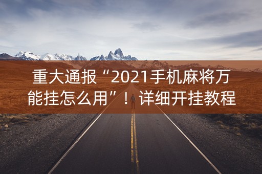 重大通报“2021手机麻将万能挂怎么用”！详细开挂教程（确实真的有挂)-知乎