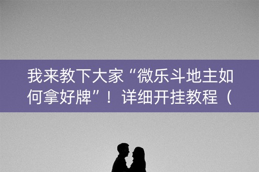 我来教下大家“微乐斗地主如何拿好牌”！详细开挂教程（确实真的有挂)-知乎