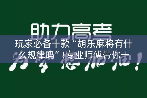 玩家必备十款“胡乐麻将有什么规律吗”!专业师傅带你一起了解（详细教程）-知乎