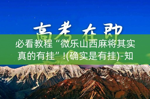 必看教程“微乐山西麻将其实真的有挂”!(确实是有挂)-知乎