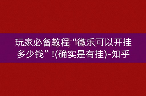 玩家必备教程“微乐可以开挂多少钱”!(确实是有挂)-知乎