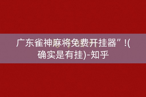 广东雀神麻将免费开挂器”!(确实是有挂)-知乎