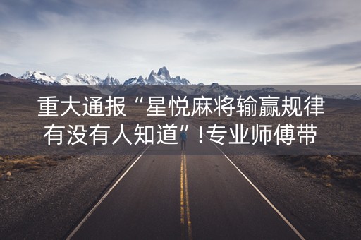 重大通报“星悦麻将输赢规律有没有人知道”!专业师傅带你一起了解（详细教程）-知乎