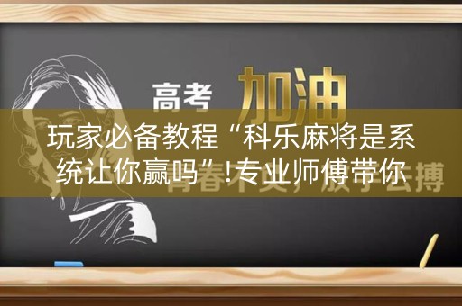 玩家必备教程“科乐麻将是系统让你赢吗”!专业师傅带你一起了解（详细教程）-知乎