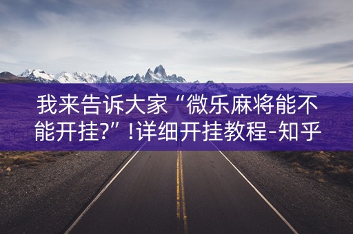 我来告诉大家“微乐麻将能不能开挂?”!详细开挂教程-知乎
