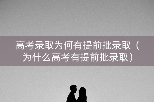 高考录取为何有提前批录取（为什么高考有提前批录取）