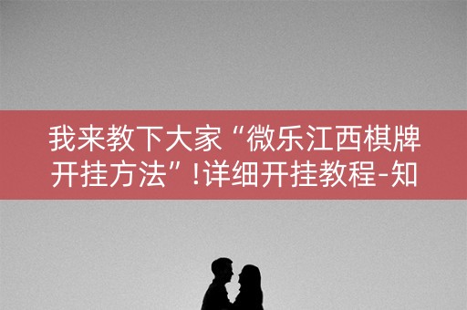 我来教下大家“微乐江西棋牌开挂方法”!详细开挂教程-知乎