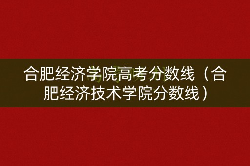 合肥经济学院高考分数线（合肥经济技术学院分数线）