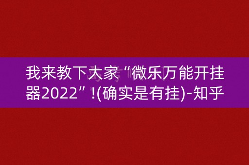 我来教下大家“微乐万能开挂器2022”!(确实是有挂)-知乎