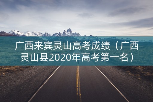 广西来宾灵山高考成绩（广西灵山县2020年高考第一名）