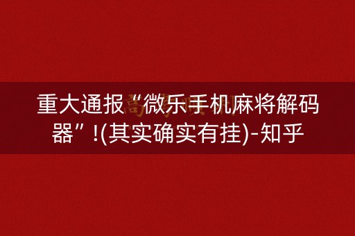 重大通报“微乐手机麻将解码器”!(其实确实有挂)-知乎