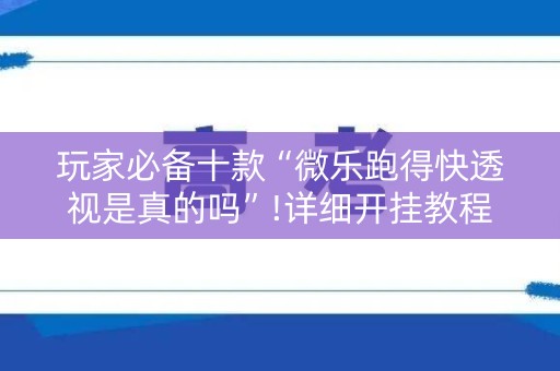 玩家必备十款“微乐跑得快透视是真的吗”!详细开挂教程-知乎