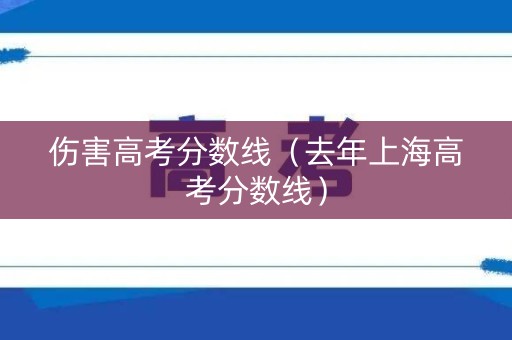 伤害高考分数线（去年上海高考分数线）