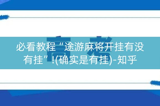 必看教程“途游麻将开挂有没有挂”!(确实是有挂)-知乎