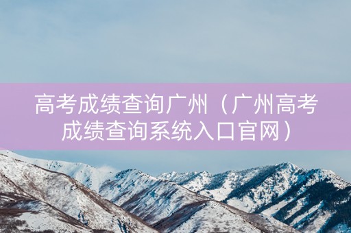 高考成绩查询广州（广州高考成绩查询系统入口官网）