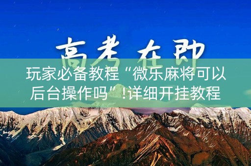玩家必备教程“微乐麻将可以后台操作吗”!详细开挂教程-知乎