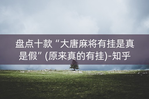 盘点十款“大唐麻将有挂是真是假”(原来真的有挂)-知乎