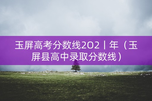 玉屏高考分数线2O2丨年（玉屏县高中录取分数线）