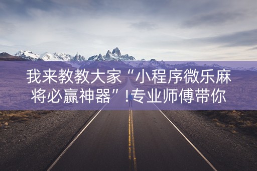 我来教教大家“小程序微乐麻将必赢神器”!专业师傅带你一起了解（详细教程）-知乎