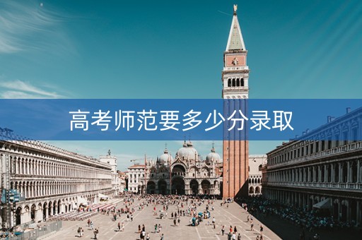高考师范要多少分录取 高考师范要多少分录取