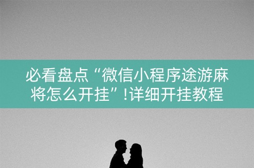 必看盘点“微信小程序途游麻将怎么开挂”!详细开挂教程-知乎