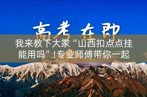 我来教下大家“山西扣点点挂能用吗”!专业师傅带你一起了解（详细教程）-知乎