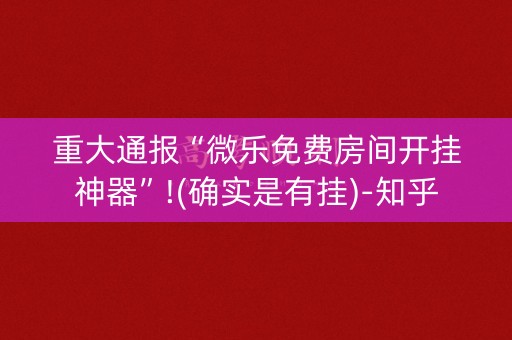 重大通报“微乐免费房间开挂神器”!(确实是有挂)-知乎