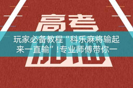 玩家必备教程“科乐麻将输起来一直输”!专业师傅带你一起了解（详细教程）-知乎