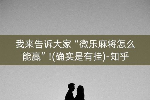 我来告诉大家“微乐麻将怎么能赢”!(确实是有挂)-知乎