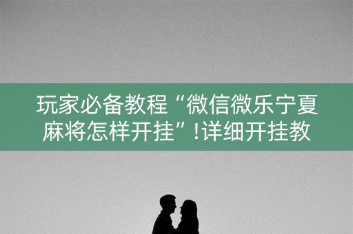 玩家必备教程“微信微乐宁夏麻将怎样开挂”!详细开挂教程-知乎