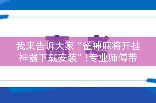 我来告诉大家“雀神麻将开挂神器下载安装”!专业师傅带你一起了解（详细教程）-知乎