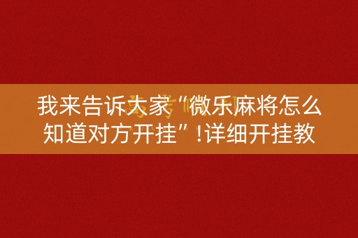 我来告诉大家“微乐麻将怎么知道对方开挂”!详细开挂教程-知乎