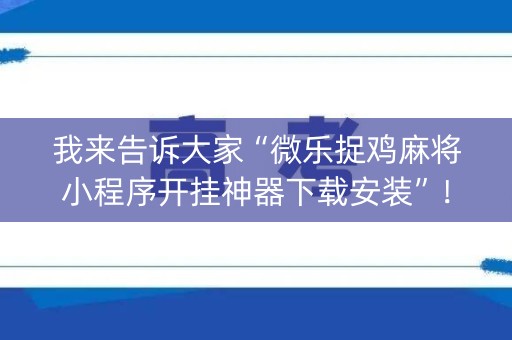 我来告诉大家“微乐捉鸡麻将小程序开挂神器下载安装”！详细开挂教程（确实真的有挂)-知乎