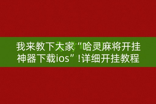 我来教下大家“哈灵麻将开挂神器下载ios”!详细开挂教程-知乎