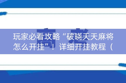 玩家必看攻略“破晓天天麻将怎么开挂”！详细开挂教程（确实真的有挂)-知乎