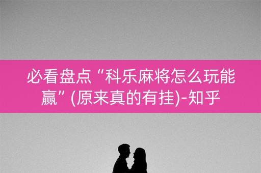 必看盘点“科乐麻将怎么玩能赢”(原来真的有挂)-知乎