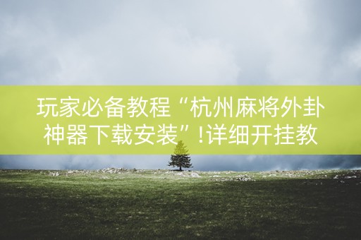 玩家必备教程“杭州麻将外卦神器下载安装”!详细开挂教程-知乎