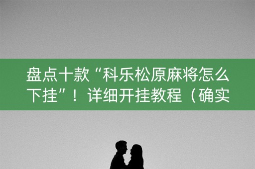 盘点十款“科乐松原麻将怎么下挂”！详细开挂教程（确实真的有挂)-知乎