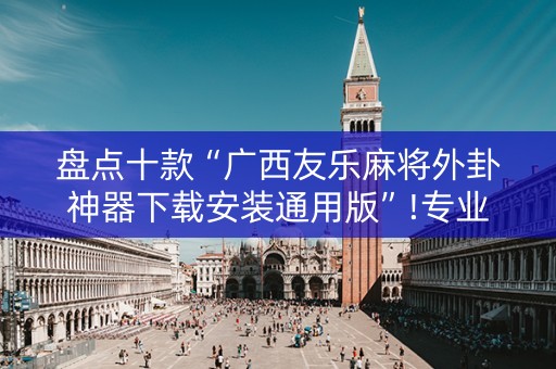 盘点十款“广西友乐麻将外卦神器下载安装通用版”!专业师傅带你一起了解（详细教程）-知乎