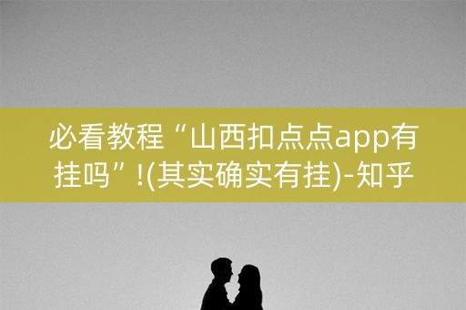 必看教程“山西扣点点app有挂吗”!(其实确实有挂)-知乎