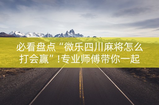 必看盘点“微乐四川麻将怎么打会赢”!专业师傅带你一起了解（详细教程）-知乎