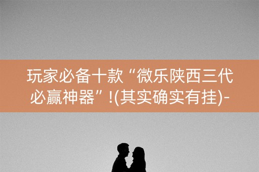 玩家必备十款“微乐陕西三代必赢神器”!(其实确实有挂)-知乎