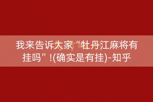 我来告诉大家“牡丹江麻将有挂吗”!(确实是有挂)-知乎