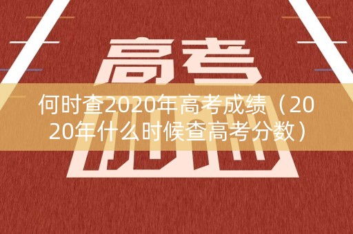 何时查2020年高考成绩（2020年什么时候查高考分数）
