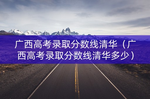 广西高考录取分数线清华（广西高考录取分数线清华多少）