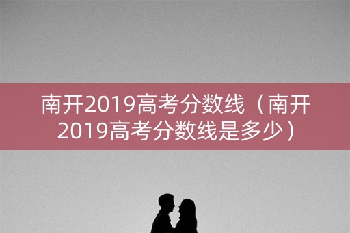南开2019高考分数线（南开2019高考分数线是多少）