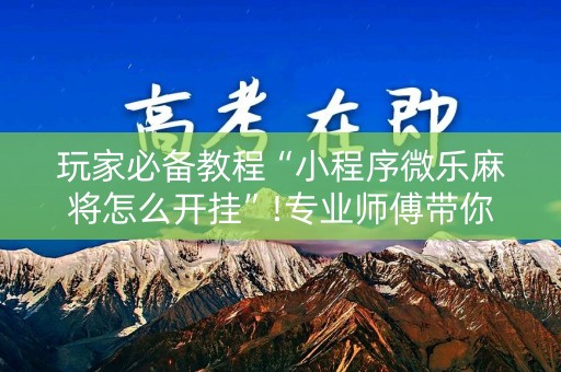 玩家必备教程“小程序微乐麻将怎么开挂”!专业师傅带你一起了解（详细教程）-知乎