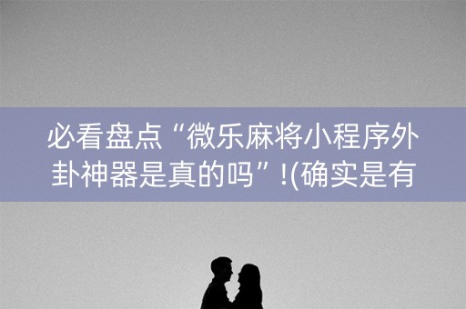 必看盘点“微乐麻将小程序外卦神器是真的吗”!(确实是有挂)-知乎