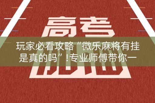 玩家必看攻略“微乐麻将有挂是真的吗”!专业师傅带你一起了解（详细教程）-知乎