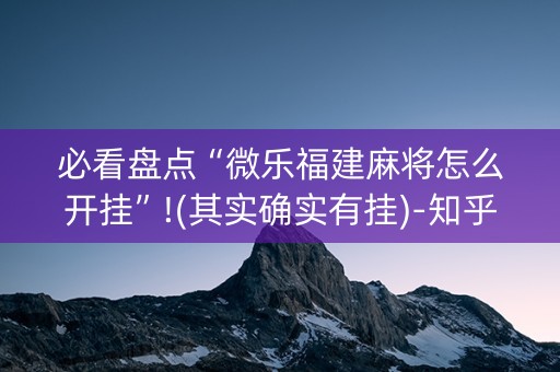 必看盘点“微乐福建麻将怎么开挂”!(其实确实有挂)-知乎